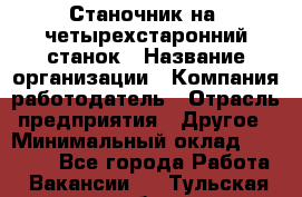 Станочник на "четырехстаронний"станок › Название организации ­ Компания-работодатель › Отрасль предприятия ­ Другое › Минимальный оклад ­ 15 000 - Все города Работа » Вакансии   . Тульская обл.